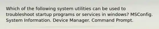 Which of the following system utilities can be used to troubleshoot startup programs or services in windows? MSConfig. System Information. Device Manager. Command Prompt.