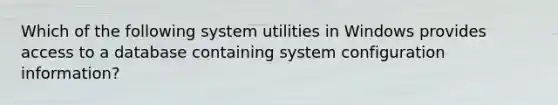 Which of the following system utilities in Windows provides access to a database containing system configuration information?