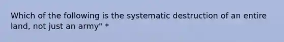 Which of the following is the systematic destruction of an entire land, not just an army" *