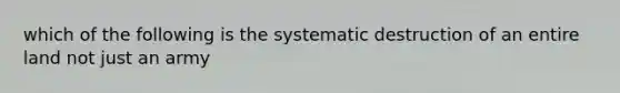 which of the following is the systematic destruction of an entire land not just an army