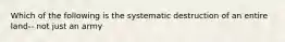 Which of the following is the systematic destruction of an entire land-- not just an army