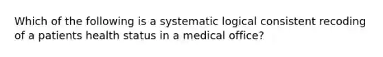 Which of the following is a systematic logical consistent recoding of a patients health status in a medical office?