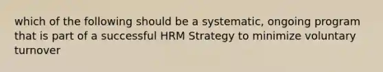 which of the following should be a systematic, ongoing program that is part of a successful HRM Strategy to minimize voluntary turnover