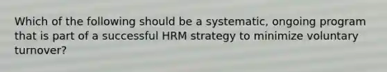 Which of the following should be a systematic, ongoing program that is part of a successful HRM strategy to minimize voluntary turnover?