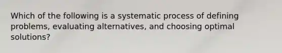 Which of the following is a systematic process of defining problems, evaluating alternatives, and choosing optimal solutions?