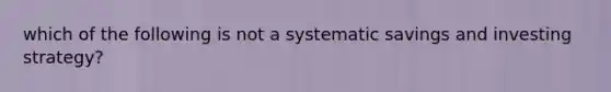 which of the following is not a systematic savings and investing strategy?