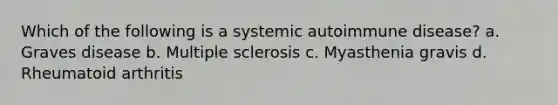 Which of the following is a systemic autoimmune disease? a. Graves disease b. Multiple sclerosis c. Myasthenia gravis d. Rheumatoid arthritis