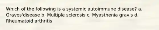 Which of the following is a systemic autoimmune disease? a. Graves'disease b. Multiple sclerosis c. Myasthenia gravis d. Rheumatoid arthritis