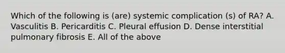 Which of the following is (are) systemic complication (s) of RA? A. Vasculitis B. Pericarditis C. Pleural effusion D. Dense interstitial pulmonary fibrosis E. All of the above