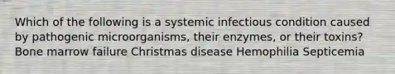 Which of the following is a systemic infectious condition caused by pathogenic microorganisms, their enzymes, or their toxins? Bone marrow failure Christmas disease Hemophilia Septicemia