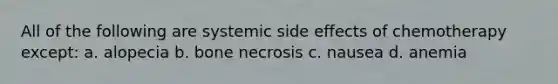 All of the following are systemic side effects of chemotherapy except: a. alopecia b. bone necrosis c. nausea d. anemia