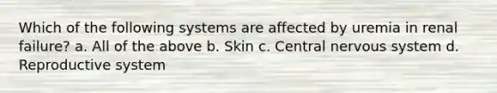 Which of the following systems are affected by uremia in renal failure? a. All of the above b. Skin c. Central nervous system d. Reproductive system