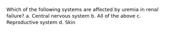 Which of the following systems are affected by uremia in renal failure? a. Central nervous system b. All of the above c. Reproductive system d. Skin