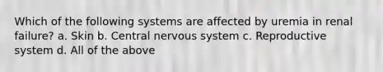 Which of the following systems are affected by uremia in renal failure? a. Skin b. Central nervous system c. Reproductive system d. All of the above