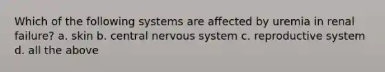 Which of the following systems are affected by uremia in renal failure? a. skin b. central nervous system c. reproductive system d. all the above