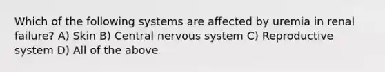 Which of the following systems are affected by uremia in renal failure? A) Skin B) Central nervous system C) Reproductive system D) All of the above