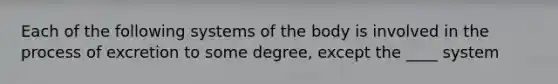 Each of the following systems of the body is involved in the process of excretion to some degree, except the ____ system