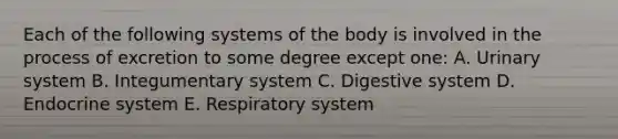 Each of the following systems of the body is involved in the process of excretion to some degree except one: A. Urinary system B. Integumentary system C. Digestive system D. <a href='https://www.questionai.com/knowledge/k97r8ZsIZg-endocrine-system' class='anchor-knowledge'>endocrine system</a> E. Respiratory system