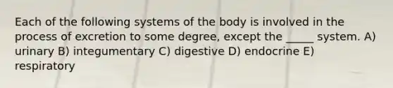 Each of the following systems of the body is involved in the process of excretion to some degree, except the _____ system. A) urinary B) integumentary C) digestive D) endocrine E) respiratory