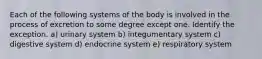 Each of the following systems of the body is involved in the process of excretion to some degree except one. Identify the exception. a) urinary system b) integumentary system c) digestive system d) endocrine system e) respiratory system