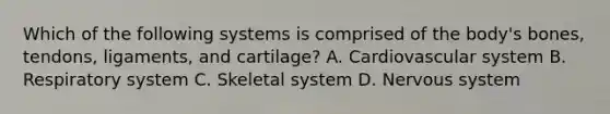 Which of the following systems is comprised of the body's bones, tendons, ligaments, and cartilage? A. Cardiovascular system B. Respiratory system C. Skeletal system D. Nervous system