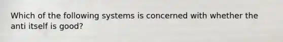 Which of the following systems is concerned with whether the anti itself is good?