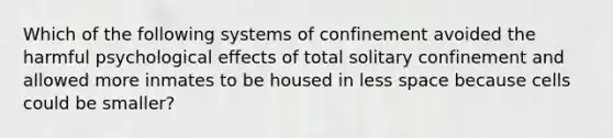 Which of the following systems of confinement avoided the harmful psychological effects of total solitary confinement and allowed more inmates to be housed in less space because cells could be smaller?