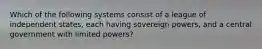 Which of the following systems consist of a league of independent states, each having sovereign powers, and a central government with limited powers?