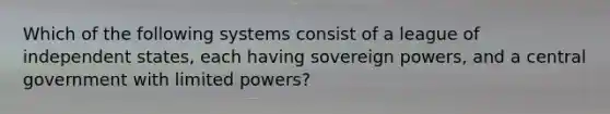 Which of the following systems consist of a league of independent states, each having sovereign powers, and a central government with limited powers?