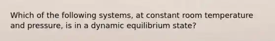 Which of the following systems, at constant room temperature and pressure, is in a dynamic equilibrium state?