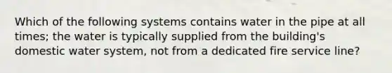 Which of the following systems contains water in the pipe at all times; the water is typically supplied from the building's domestic water system, not from a dedicated fire service line?