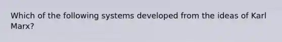 Which of the following systems developed from the ideas of Karl Marx?