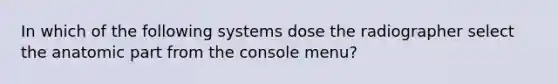 In which of the following systems dose the radiographer select the anatomic part from the console menu?