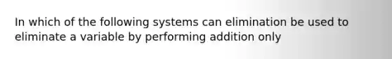 In which of the following systems can elimination be used to eliminate a variable by performing addition only