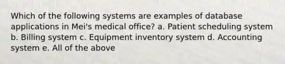 Which of the following systems are examples of database applications in Mei's medical office? a. Patient scheduling system b. Billing system c. Equipment inventory system d. Accounting system e. All of the above