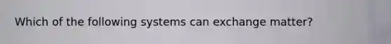 Which of the following systems can exchange matter?