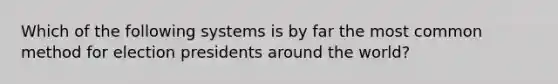 Which of the following systems is by far the most common method for election presidents around the world?