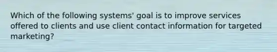 Which of the following systems' goal is to improve services offered to clients and use client contact information for targeted marketing?