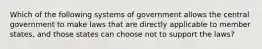 Which of the following systems of government allows the central government to make laws that are directly applicable to member states, and those states can choose not to support the laws?