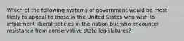 Which of the following systems of government would be most likely to appeal to those in the United States who wish to implement liberal policies in the nation but who encounter resistance from conservative state legislatures?