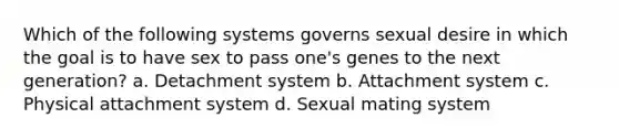 Which of the following systems governs sexual desire in which the goal is to have sex to pass one's genes to the next generation? a. Detachment system b. Attachment system c. Physical attachment system d. Sexual mating system