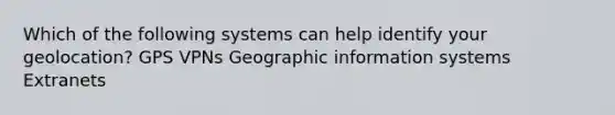 Which of the following systems can help identify your geolocation​? ​GPS VPNs ​Geographic information systems ​Extranets