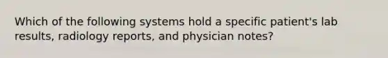 Which of the following systems hold a specific patient's lab results, radiology reports, and physician notes?