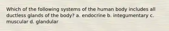 Which of the following systems of the human body includes all ductless glands of the body? a. endocrine b. integumentary c. muscular d. glandular