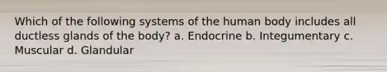 Which of the following systems of the human body includes all ductless glands of the body? a. Endocrine b. Integumentary c. Muscular d. Glandular