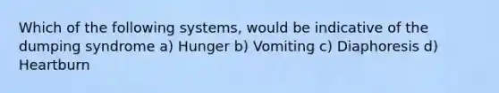 Which of the following systems, would be indicative of the dumping syndrome a) Hunger b) Vomiting c) Diaphoresis d) Heartburn