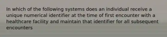 In which of the following systems does an individual receive a unique numerical identifier at the time of first encounter with a healthcare facility and maintain that identifier for all subsequent encounters