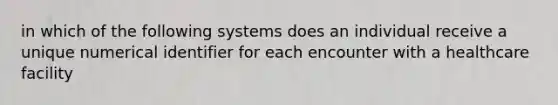 in which of the following systems does an individual receive a unique numerical identifier for each encounter with a healthcare facility