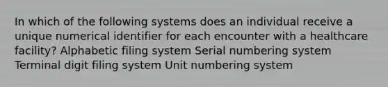 In which of the following systems does an individual receive a unique numerical identifier for each encounter with a healthcare facility? Alphabetic filing system Serial numbering system Terminal digit filing system Unit numbering system