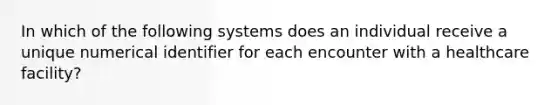 In which of the following systems does an individual receive a unique numerical identifier for each encounter with a healthcare facility?